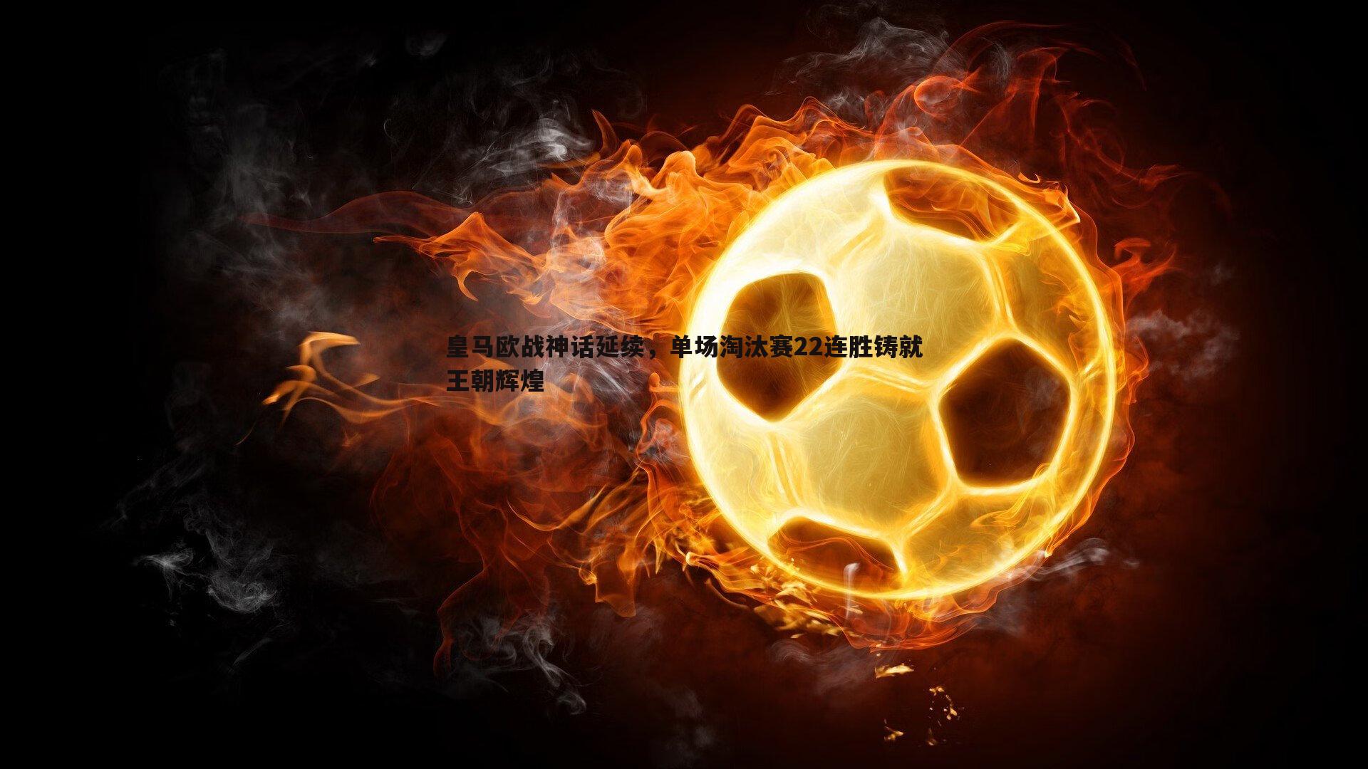 皇马欧战神话延续，单场淘汰赛22连胜铸就王朝辉煌