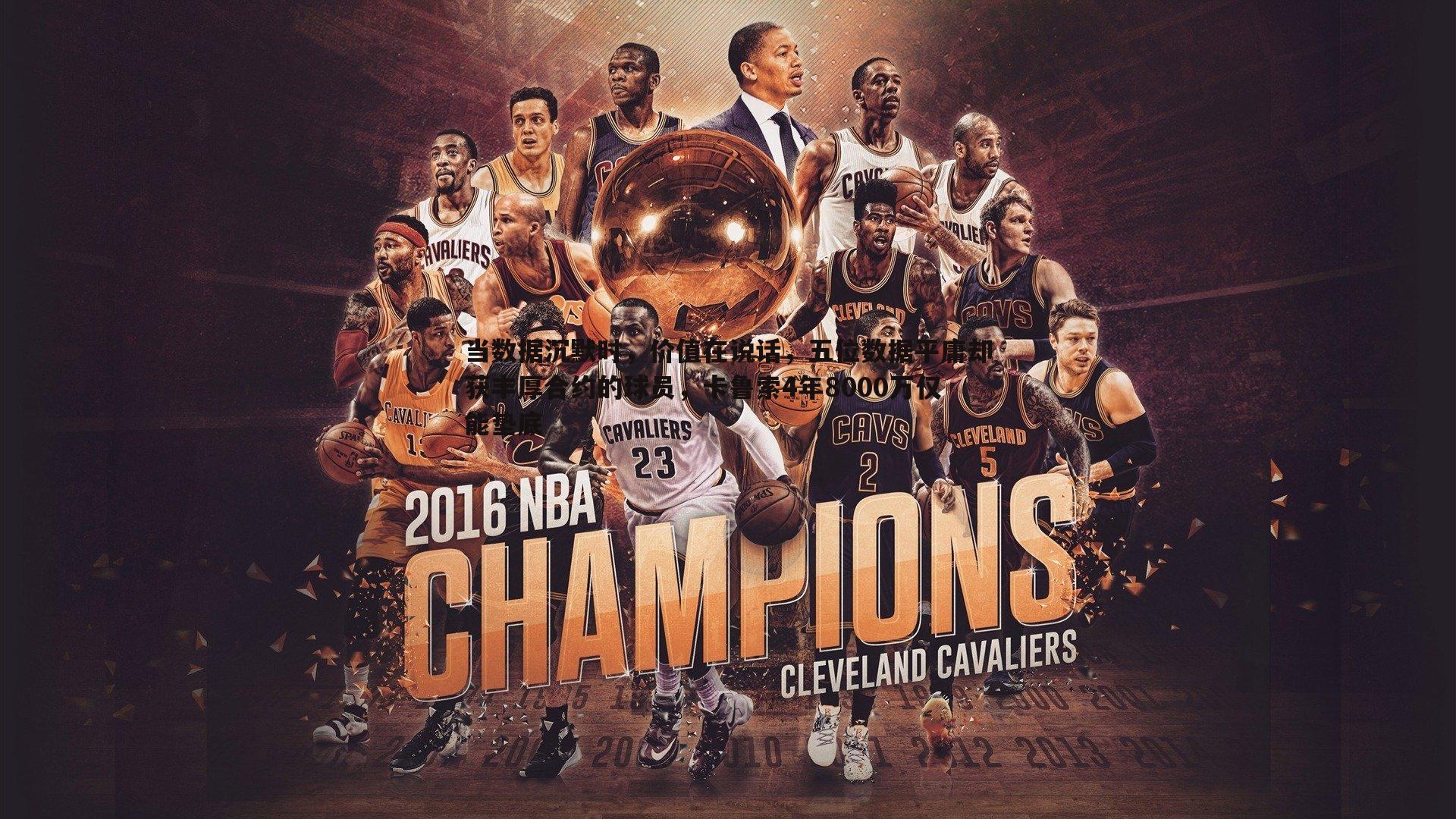 当数据沉默时,价值在说话,五位数据平庸却获丰厚合约的球员,卡鲁索4年8000万仅能垫底