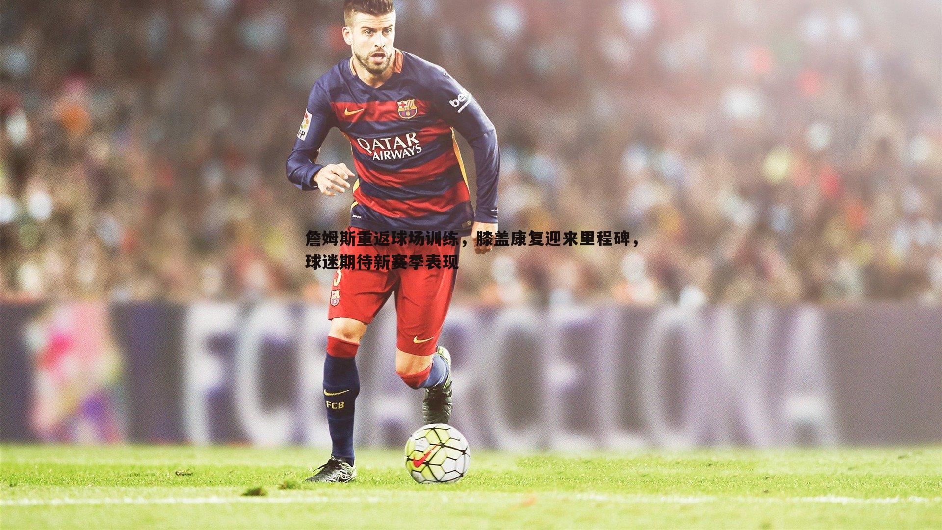 詹姆斯重返球场训练，膝盖康复迎来里程碑，球迷期待新赛季表现