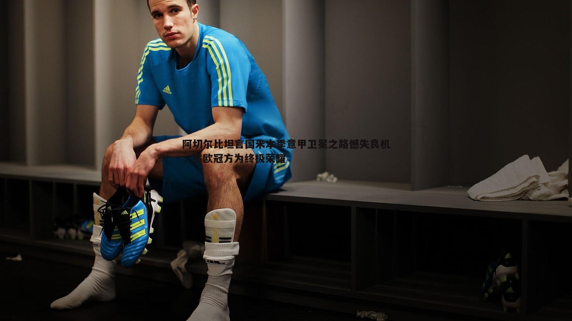 阿切尔比坦言国米本季意甲卫冕之路憾失良机，然欧冠方为终极荣耀