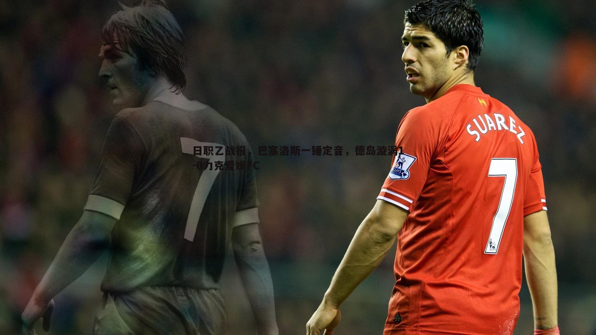 日职乙战报，巴塞洛斯一锤定音，德岛漩涡1-0力克爱媛FC