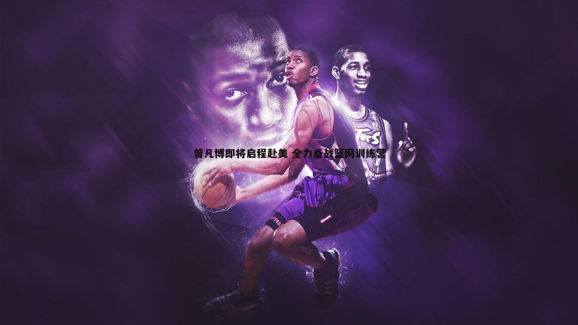 曾凡博即将启程赴美 全力备战篮网训练营