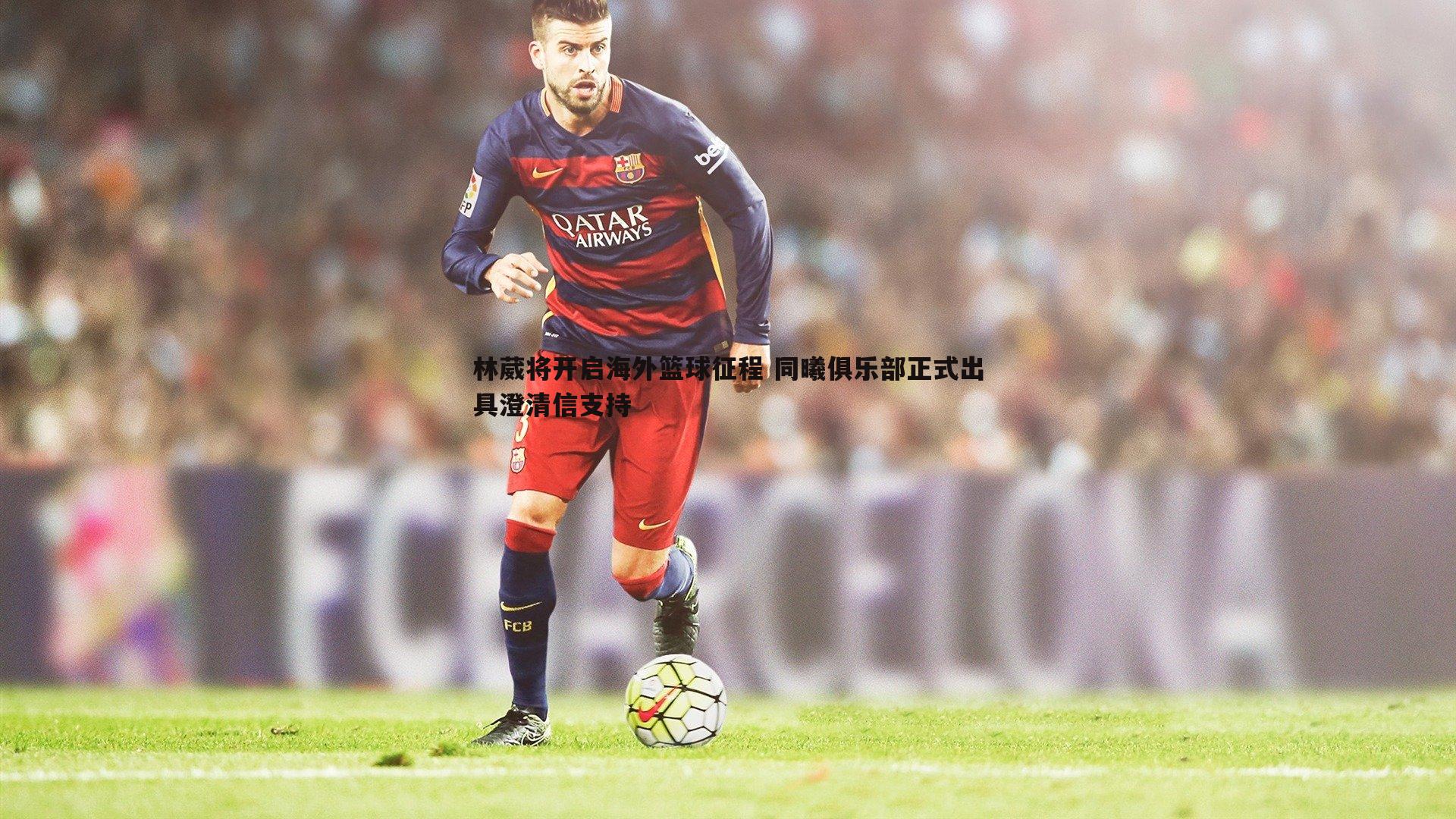 林葳将开启海外篮球征程 同曦俱乐部正式出具澄清信支持